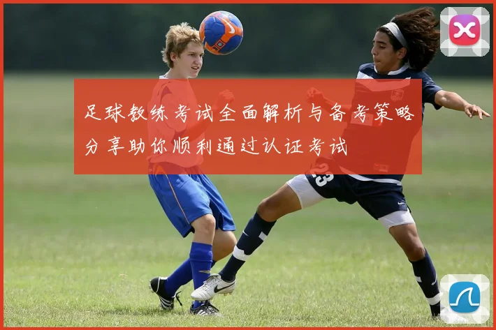 足球教练考试全面解析与备考策略分享助你顺利通过认证考试