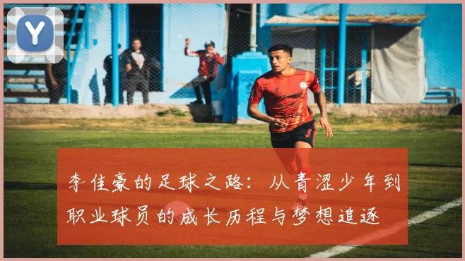 李佳豪的足球之路：从青涩少年到职业球员的成长历程与梦想追逐