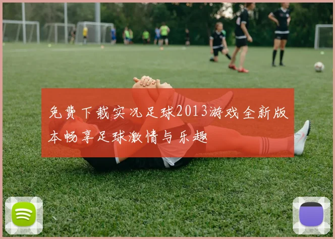 免费下载实况足球2013游戏全新版本畅享足球激情与乐趣