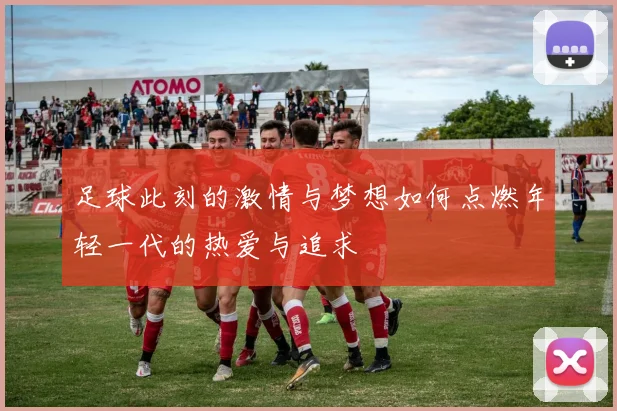 足球此刻的激情与梦想如何点燃年轻一代的热爱与追求