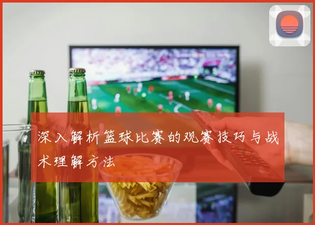 深入解析篮球比赛的观赛技巧与战术理解方法