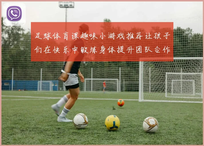 足球体育课趣味小游戏推荐让孩子们在快乐中锻炼身体提升团队合作能力