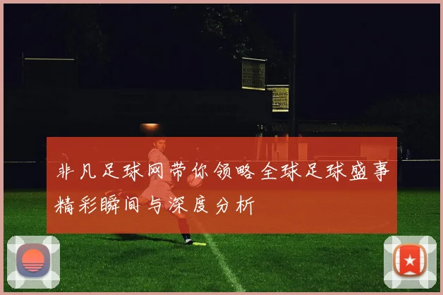 非凡足球网带你领略全球足球盛事精彩瞬间与深度分析