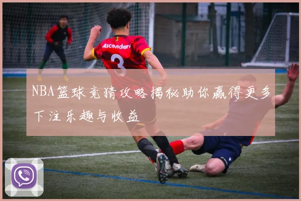 NBA篮球竞猜攻略揭秘助你赢得更多下注乐趣与收益