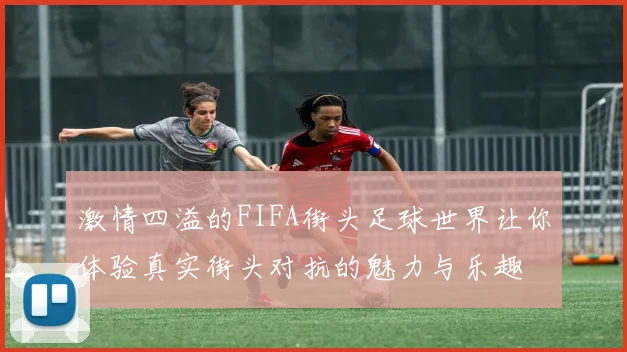 激情四溢的FIFA街头足球世界让你体验真实街头对抗的魅力与乐趣