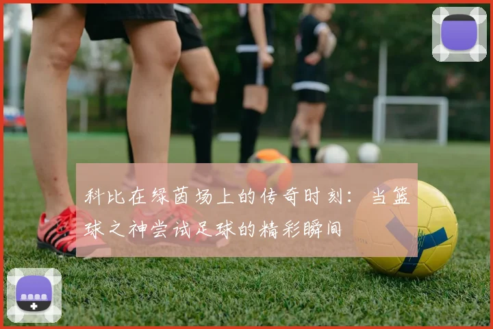 科比在绿茵场上的传奇时刻：当篮球之神尝试足球的精彩瞬间