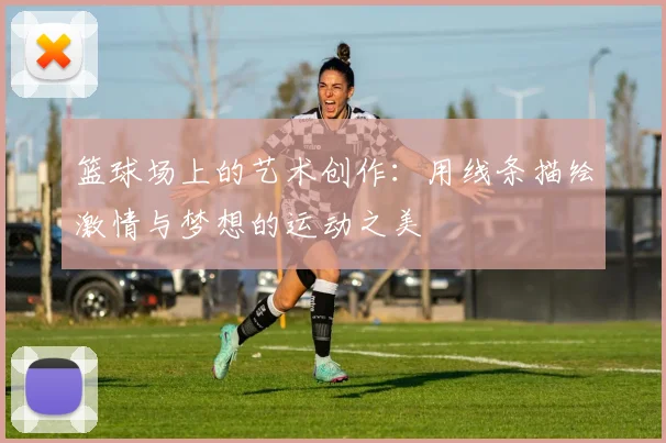篮球场上的艺术创作：用线条描绘激情与梦想的运动之美