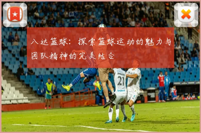 八达篮球：探索篮球运动的魅力与团队精神的完美结合